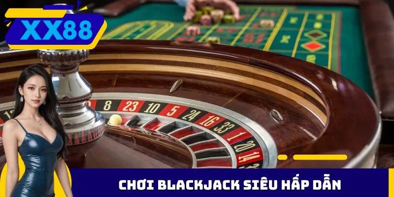 Chơi Blackjack siêu hấp dẫn